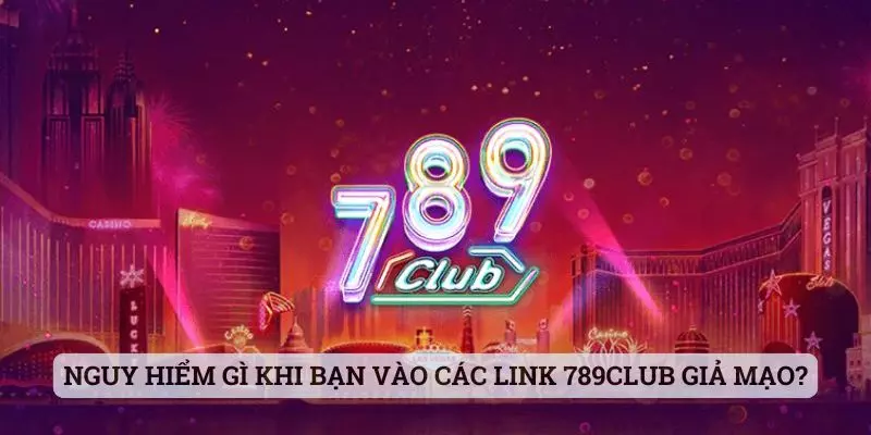 Nguy hiểm gì khi bạn vào các link 789club giả mạo?